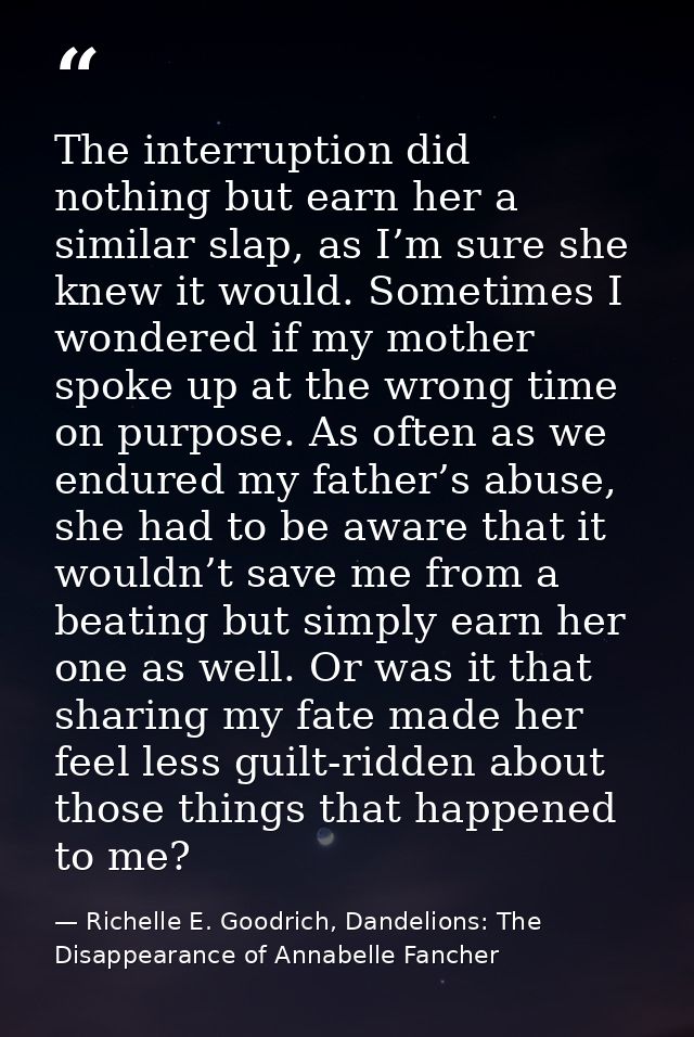 The interruption did nothing but earn her a similar slap, as I’m sure she knew it would. Sometimes I wondered if my moth — Richelle E. Goodrich, Dandelions: The Disappearance of Annabelle Fancher