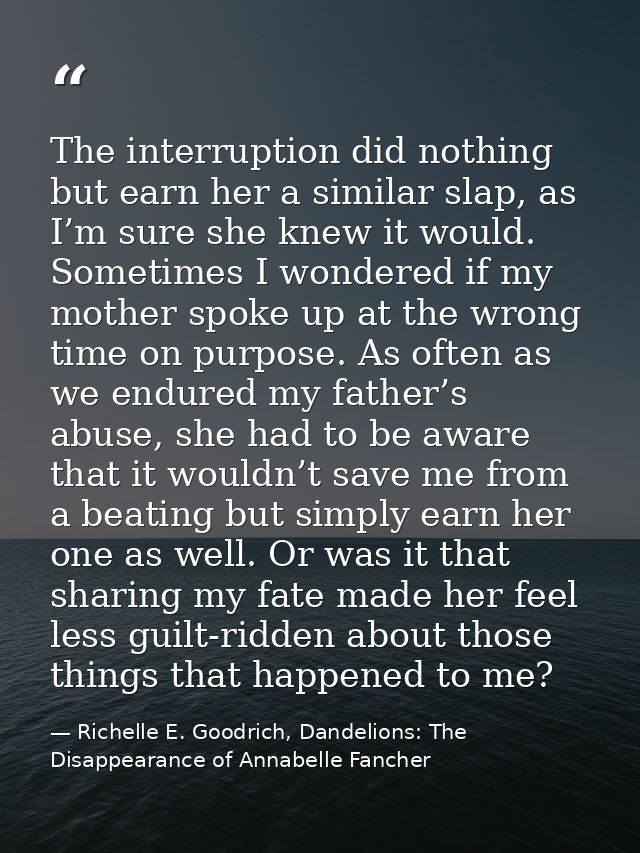 The interruption did nothing but earn her a similar slap, as I’m sure she knew it would. Sometimes I wondered if my moth — Richelle E. Goodrich, Dandelions: The Disappearance of Annabelle Fancher