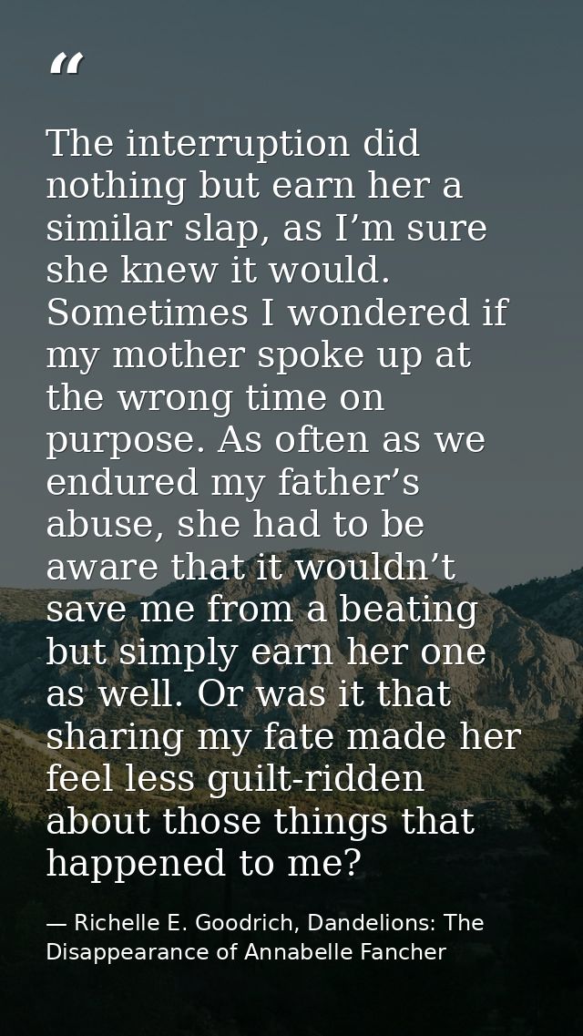 The interruption did nothing but earn her a similar slap, as I’m sure she knew it would. Sometimes I wondered if my moth — Richelle E. Goodrich, Dandelions: The Disappearance of Annabelle Fancher