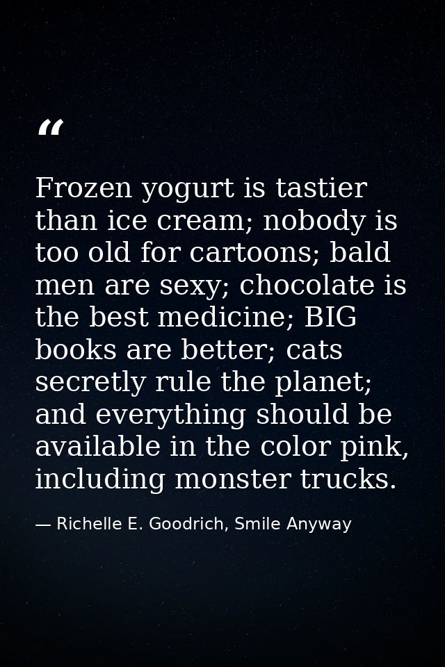 Frozen yogurt is tastier than ice cream; nobody is too old for cartoons; bald men are sexy; chocolate is the best medici — Richelle E. Goodrich, Smile Anyway