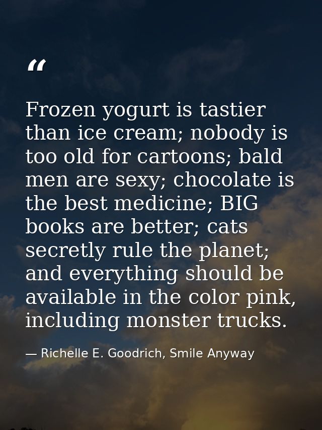 Frozen yogurt is tastier than ice cream; nobody is too old for cartoons; bald men are sexy; chocolate is the best medici — Richelle E. Goodrich, Smile Anyway