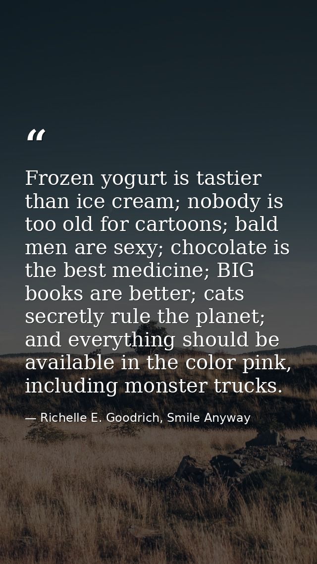 Frozen yogurt is tastier than ice cream; nobody is too old for cartoons; bald men are sexy; chocolate is the best medici — Richelle E. Goodrich, Smile Anyway