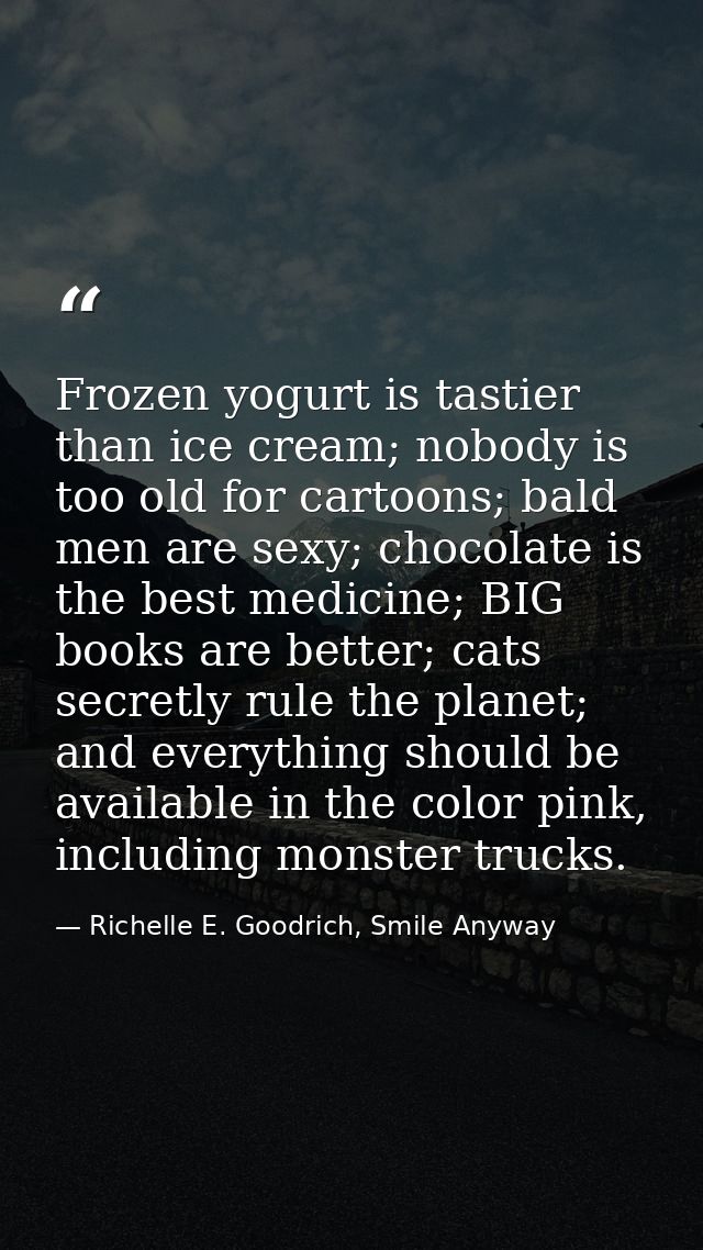 Frozen yogurt is tastier than ice cream; nobody is too old for cartoons; bald men are sexy; chocolate is the best medici — Richelle E. Goodrich, Smile Anyway