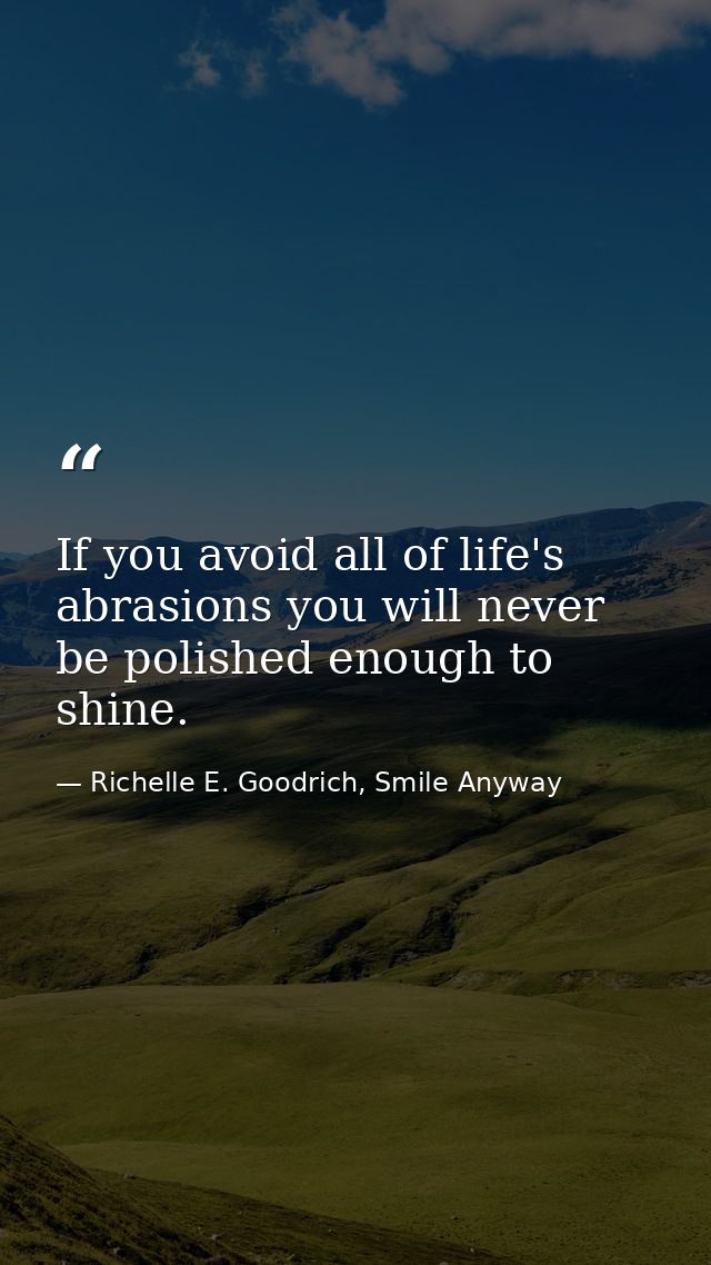 If you avoid all of life's abrasions you will never be polished enough to shine. — Richelle E. Goodrich, Smile Anyway