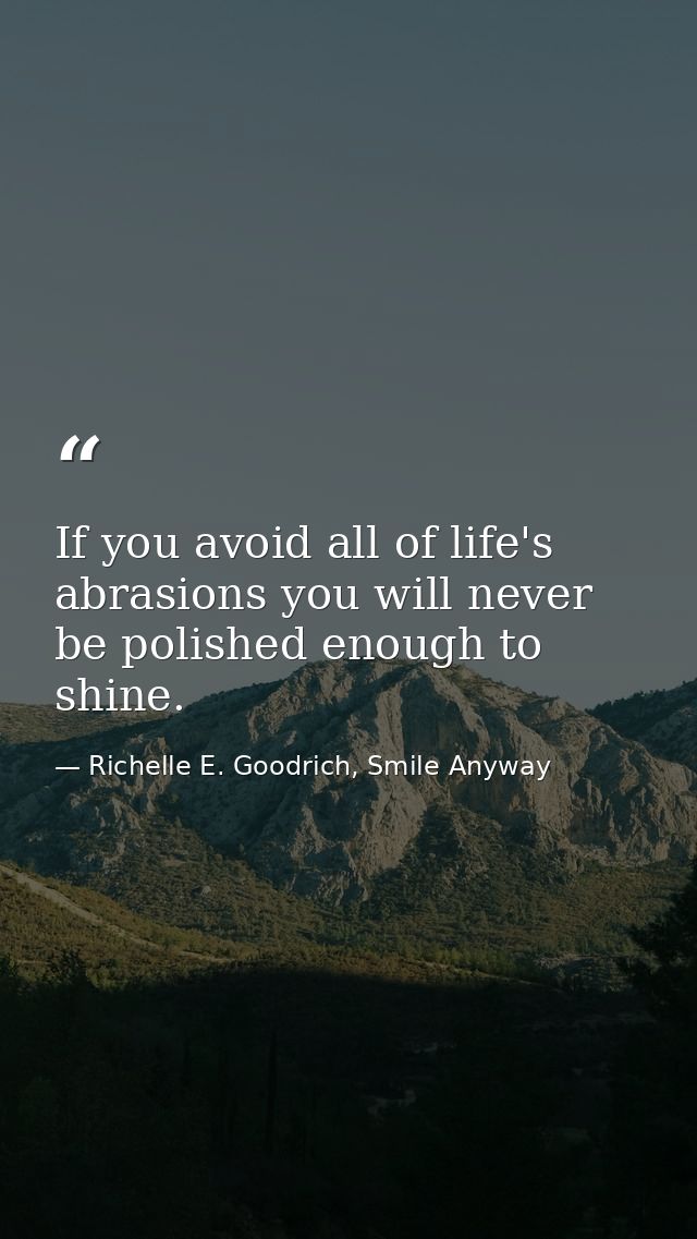 If you avoid all of life's abrasions you will never be polished enough to shine. — Richelle E. Goodrich, Smile Anyway