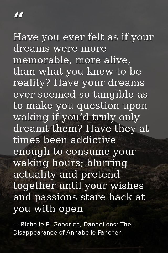 Have you ever felt as if your dreams were more memorable, more alive, than what you knew to be reality? Have your dreams — Richelle E. Goodrich, Dandelions: The Disappearance of Annabelle Fancher