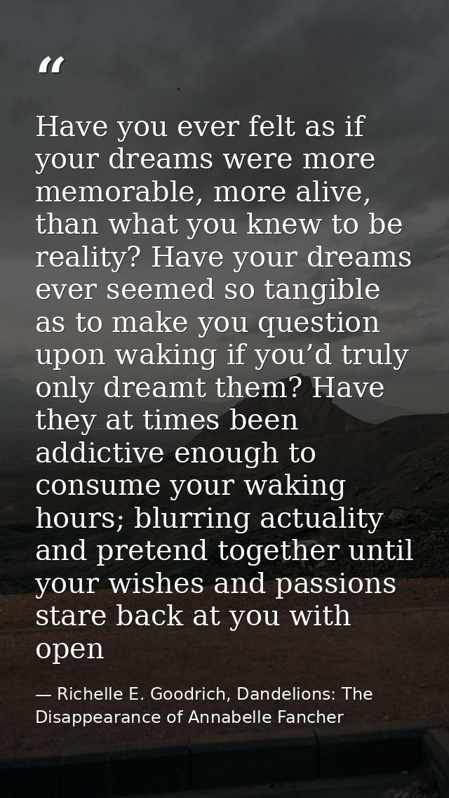 Have you ever felt as if your dreams were more memorable, more alive, than what you knew to be reality? Have your dreams — Richelle E. Goodrich, Dandelions: The Disappearance of Annabelle Fancher