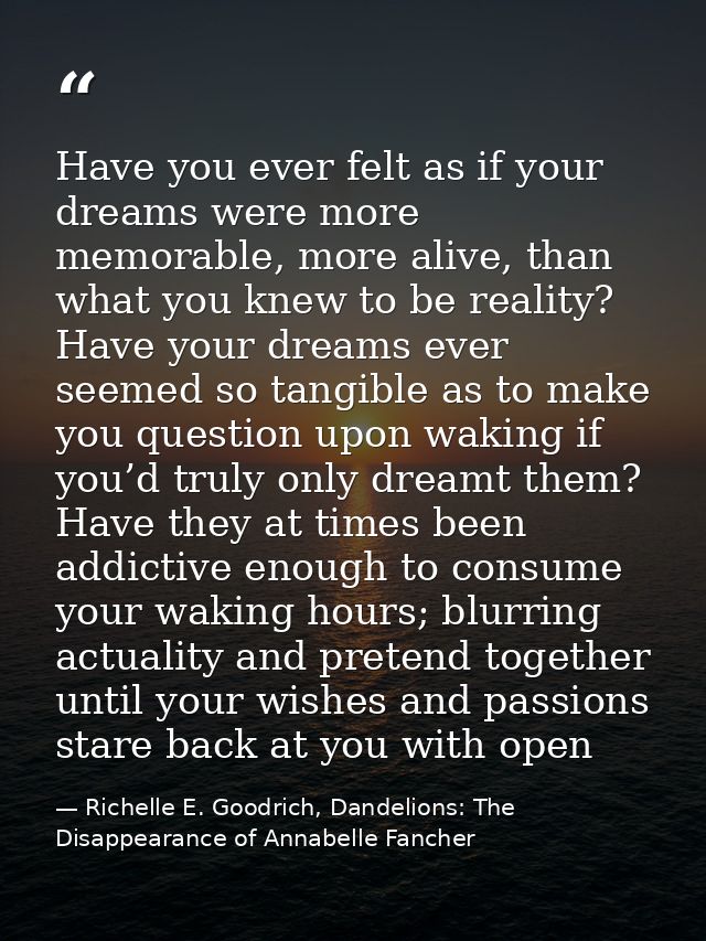 Have you ever felt as if your dreams were more memorable, more alive, than what you knew to be reality? Have your dreams — Richelle E. Goodrich, Dandelions: The Disappearance of Annabelle Fancher
