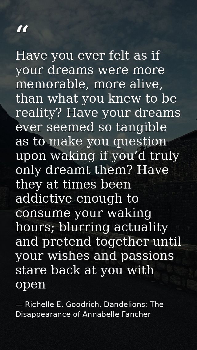 Have you ever felt as if your dreams were more memorable, more alive, than what you knew to be reality? Have your dreams — Richelle E. Goodrich, Dandelions: The Disappearance of Annabelle Fancher