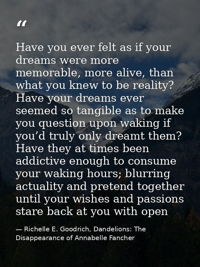 Have you ever felt as if your dreams were more memorable, more alive, than what you knew to be reality? Have your dreams — Richelle E. Goodrich, Dandelions: The Disappearance of Annabelle Fancher