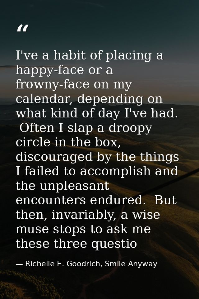 I've a habit of placing a happy-face or a frowny-face on my calendar, depending on what kind of day I've had.  Often I s — Richelle E. Goodrich, Smile Anyway