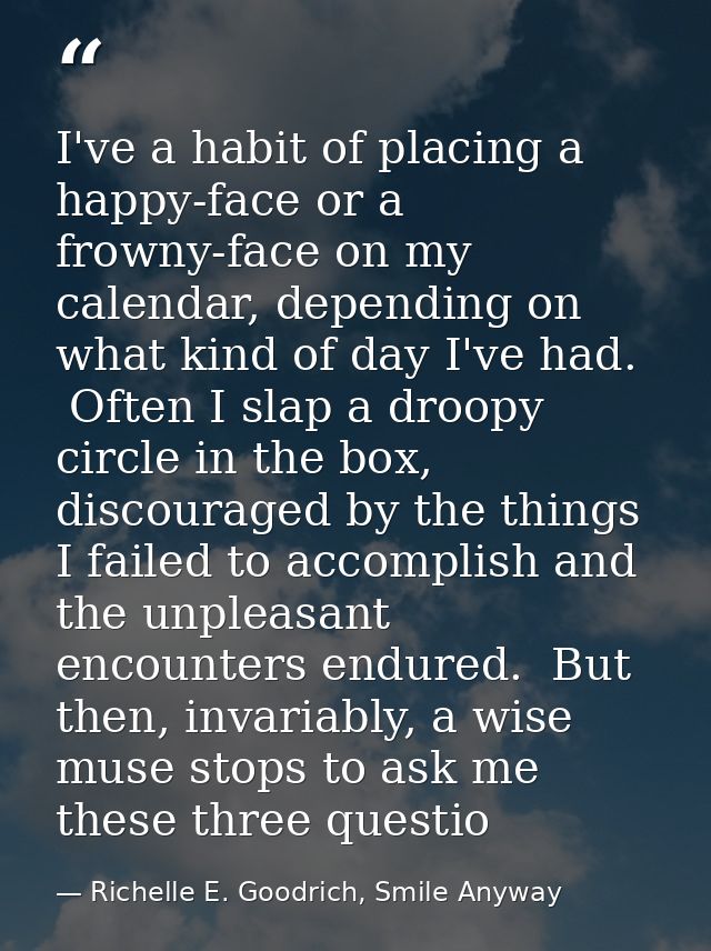 I've a habit of placing a happy-face or a frowny-face on my calendar, depending on what kind of day I've had.  Often I s — Richelle E. Goodrich, Smile Anyway