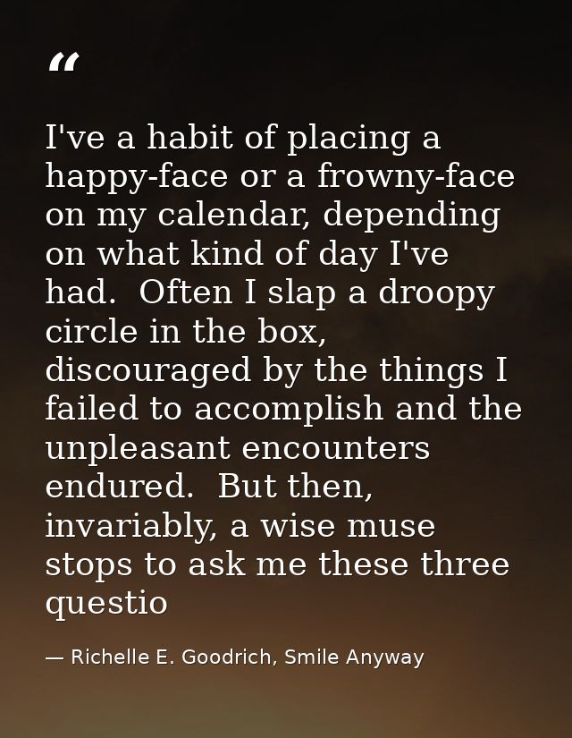 I've a habit of placing a happy-face or a frowny-face on my calendar, depending on what kind of day I've had.  Often I s — Richelle E. Goodrich, Smile Anyway