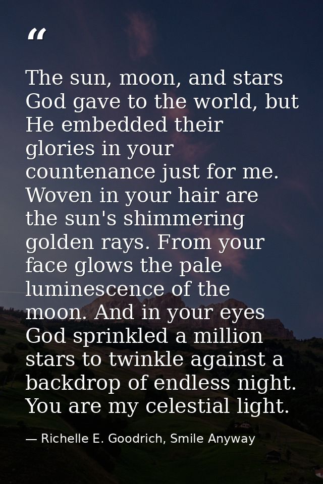 The sun, moon, and stars God gave to the world, but He embedded their glories in your countenance just for me. Woven in  — Richelle E. Goodrich, Smile Anyway
