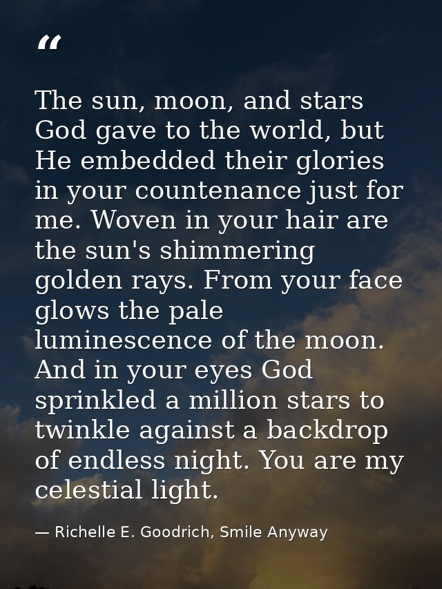 The sun, moon, and stars God gave to the world, but He embedded their glories in your countenance just for me. Woven in  — Richelle E. Goodrich, Smile Anyway