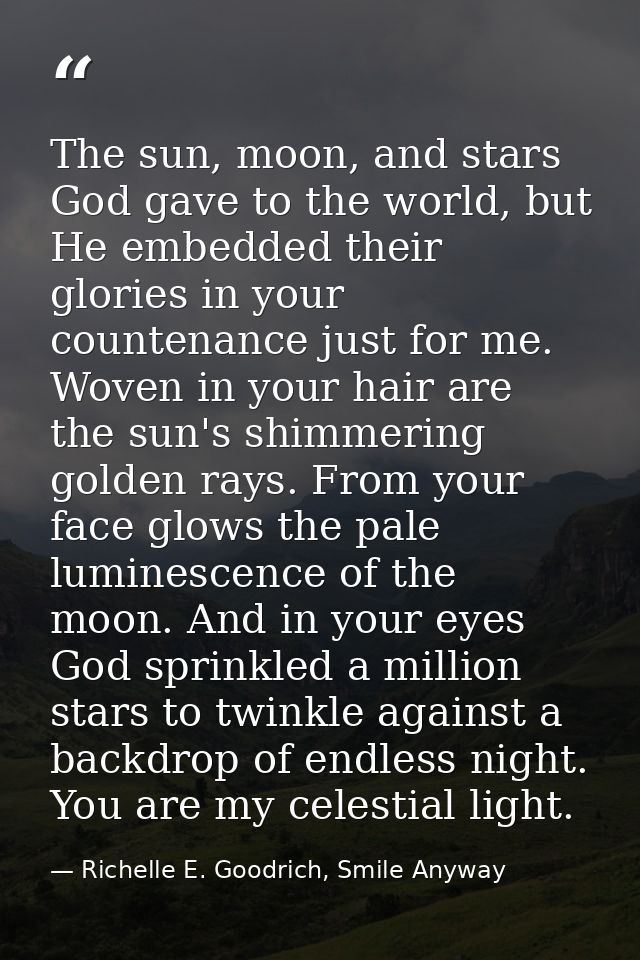 The sun, moon, and stars God gave to the world, but He embedded their glories in your countenance just for me. Woven in  — Richelle E. Goodrich, Smile Anyway