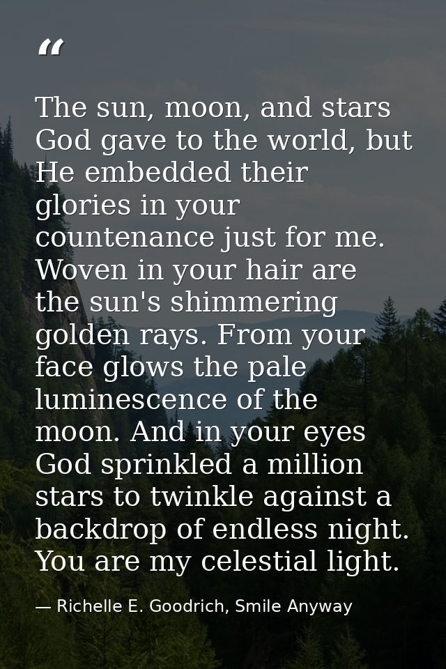The sun, moon, and stars God gave to the world, but He embedded their glories in your countenance just for me. Woven in  — Richelle E. Goodrich, Smile Anyway