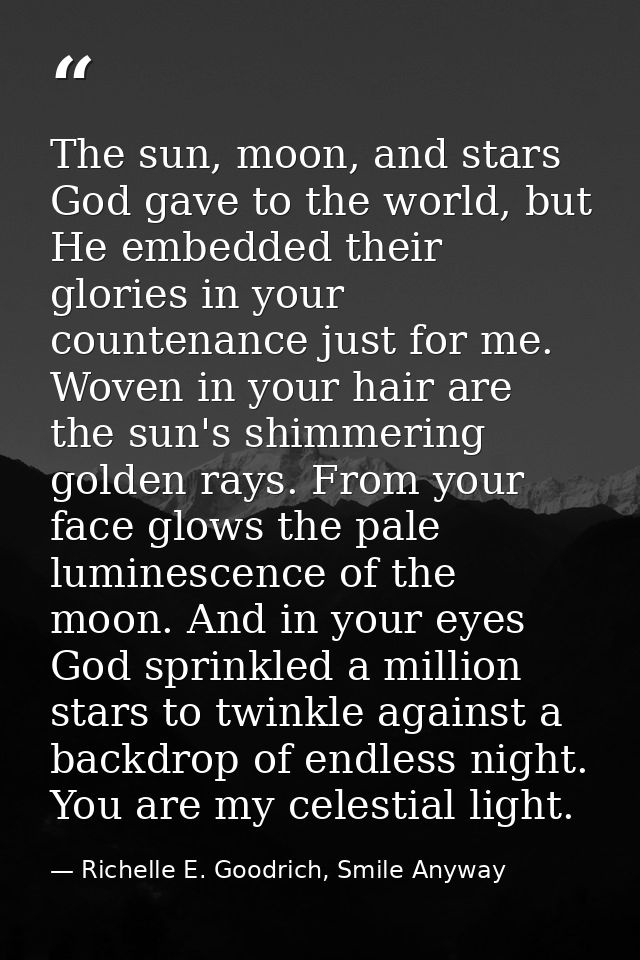 The sun, moon, and stars God gave to the world, but He embedded their glories in your countenance just for me. Woven in  — Richelle E. Goodrich, Smile Anyway