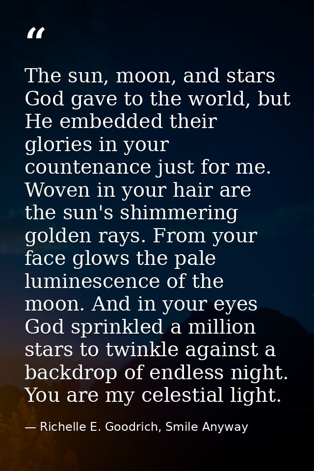 The sun, moon, and stars God gave to the world, but He embedded their glories in your countenance just for me. Woven in  — Richelle E. Goodrich, Smile Anyway