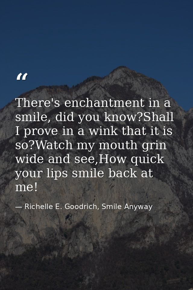 There's enchantment in a smile, did you know?Shall I prove in a wink that it is so?Watch my mouth grin wide and see,How  — Richelle E. Goodrich, Smile Anyway