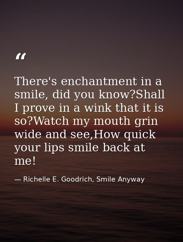 There's enchantment in a smile, did you know?Shall I prove in a wink that it is so?Watch my mouth grin wide and see,How  — Richelle E. Goodrich, Smile Anyway