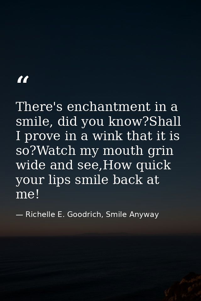 There's enchantment in a smile, did you know?Shall I prove in a wink that it is so?Watch my mouth grin wide and see,How  — Richelle E. Goodrich, Smile Anyway