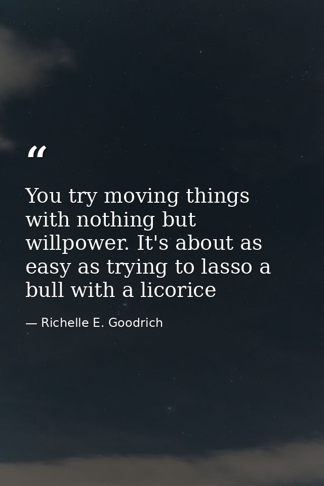 You try moving things with nothing but willpower. It's about as easy as trying to lasso a bull with a licorice — Richelle E. Goodrich