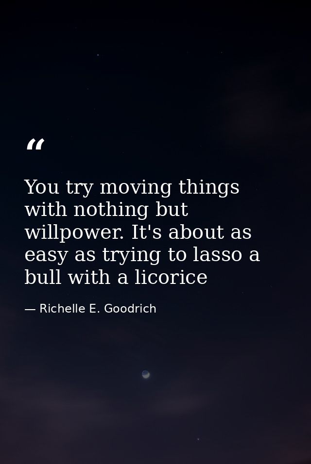 You try moving things with nothing but willpower. It's about as easy as trying to lasso a bull with a licorice — Richelle E. Goodrich