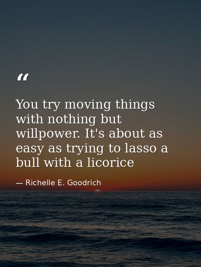 You try moving things with nothing but willpower. It's about as easy as trying to lasso a bull with a licorice — Richelle E. Goodrich