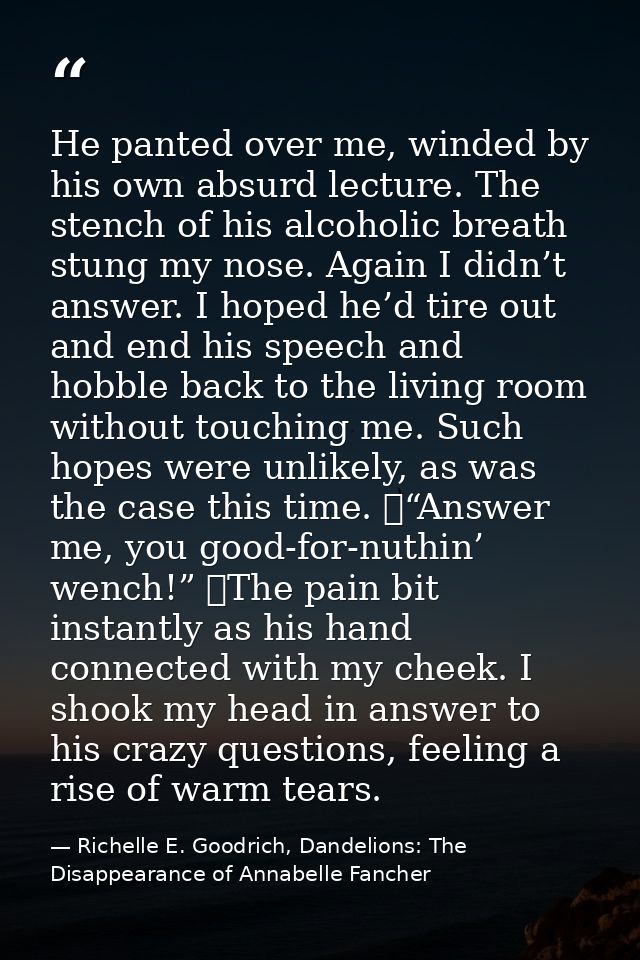 He panted over me, winded by his own absurd lecture. The stench of his alcoholic breath stung my nose. Again I didn’t an — Richelle E. Goodrich, Dandelions: The Disappearance of Annabelle Fancher