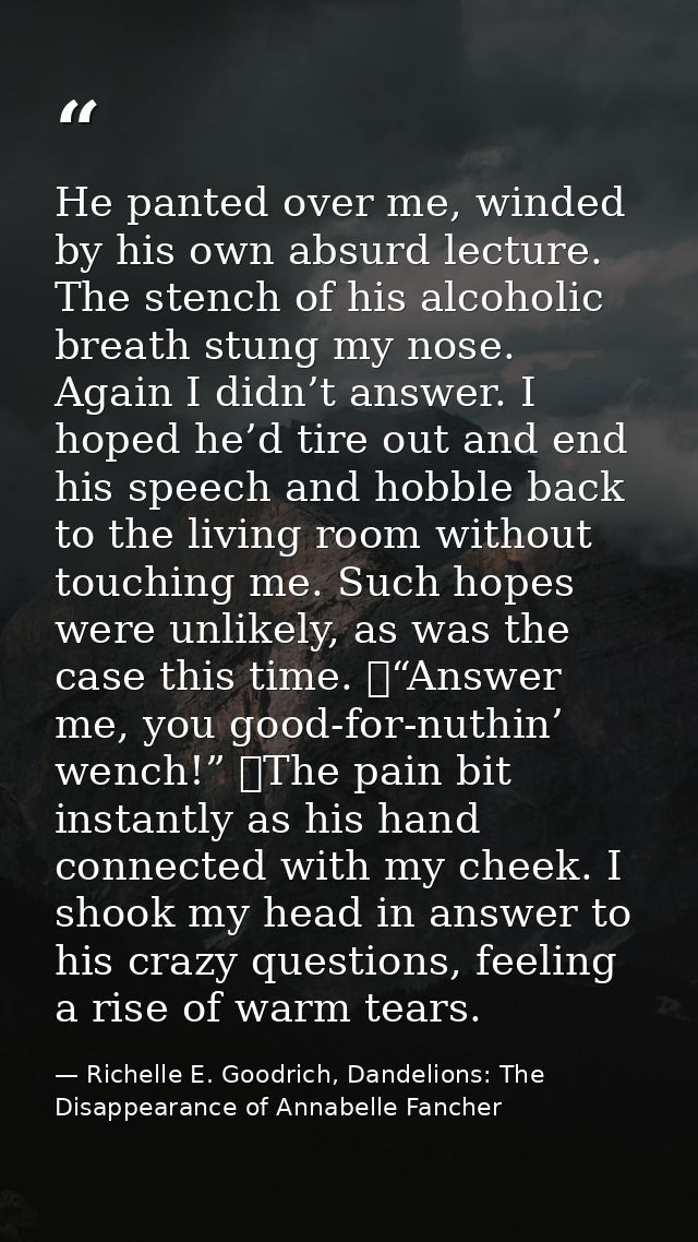 He panted over me, winded by his own absurd lecture. The stench of his alcoholic breath stung my nose. Again I didn’t an — Richelle E. Goodrich, Dandelions: The Disappearance of Annabelle Fancher