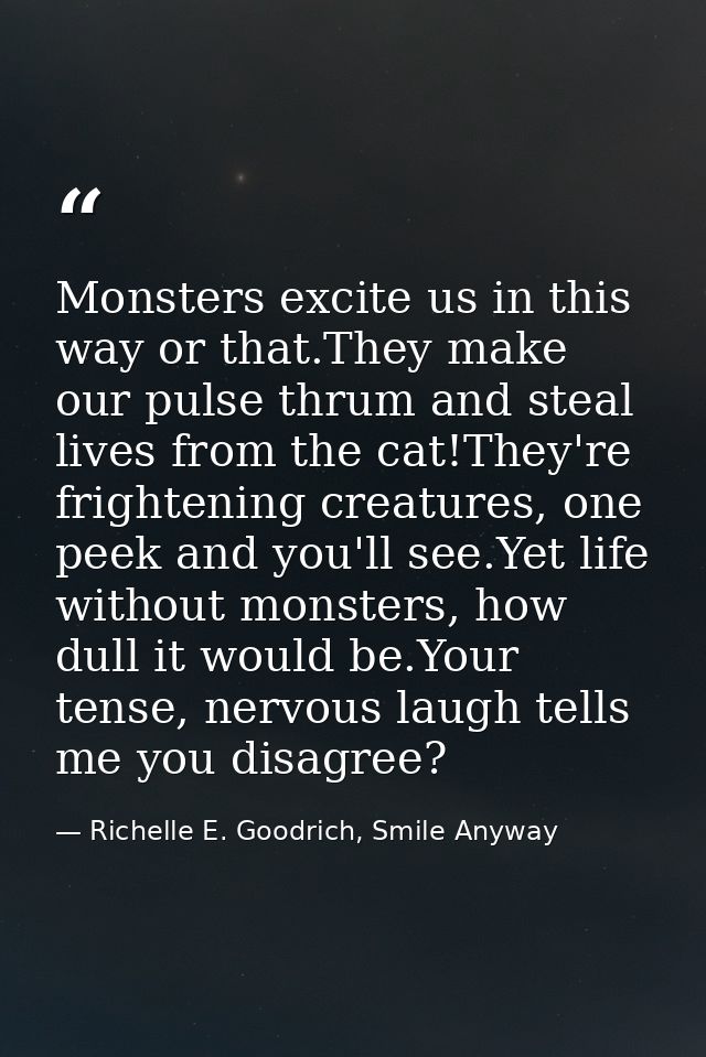 Monsters excite us in this way or that.They make our pulse thrum and steal lives from the cat!They're frightening creatu — Richelle E. Goodrich, Smile Anyway