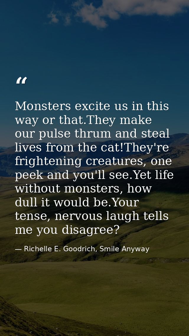 Monsters excite us in this way or that.They make our pulse thrum and steal lives from the cat!They're frightening creatu — Richelle E. Goodrich, Smile Anyway