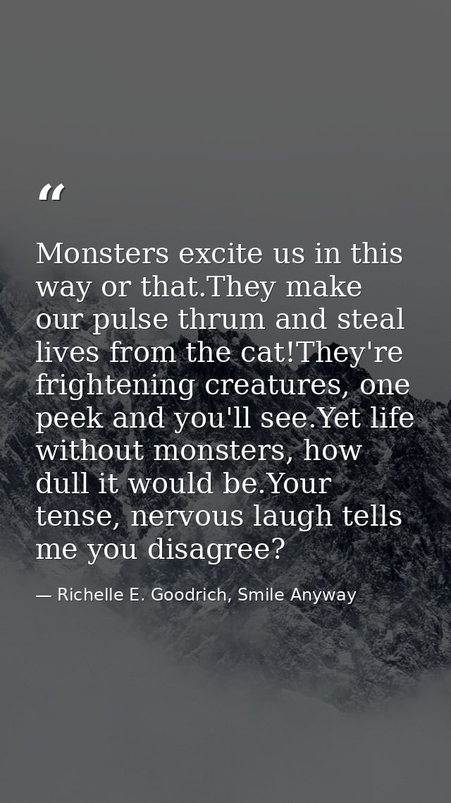 Monsters excite us in this way or that.They make our pulse thrum and steal lives from the cat!They're frightening creatu — Richelle E. Goodrich, Smile Anyway