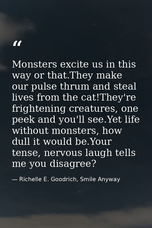 Monsters excite us in this way or that.They make our pulse thrum and steal lives from the cat!They're frightening creatu — Richelle E. Goodrich, Smile Anyway