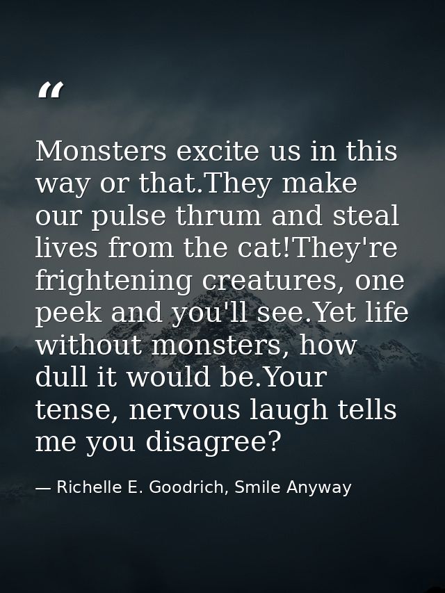 Monsters excite us in this way or that.They make our pulse thrum and steal lives from the cat!They're frightening creatu — Richelle E. Goodrich, Smile Anyway