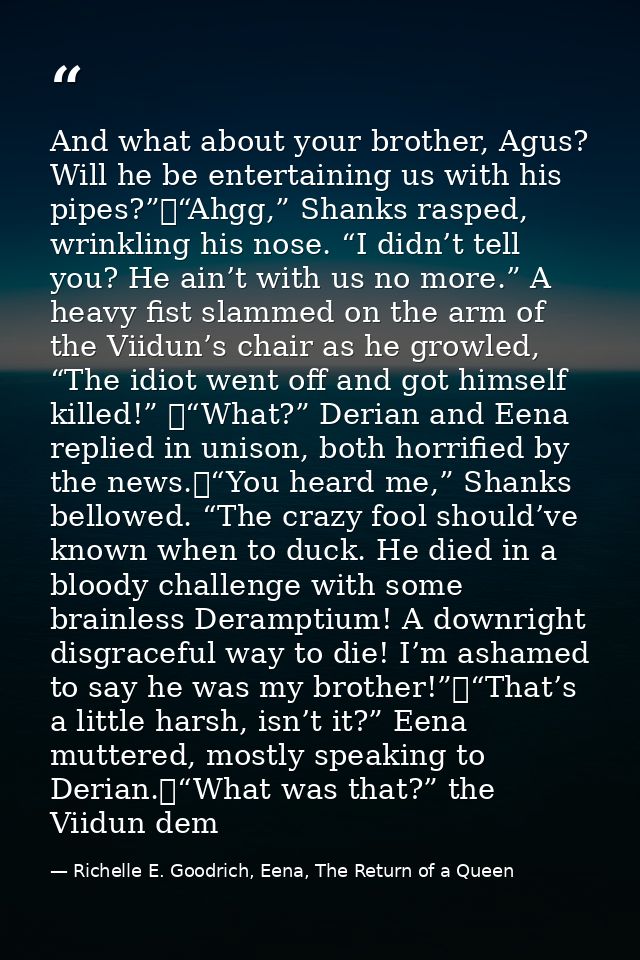 And what about your brother, Agus? Will he be entertaining us with his pipes?”	“Ahgg,” Shanks rasped, wrinkling his nose — Richelle E. Goodrich, Eena, The Return of a Queen