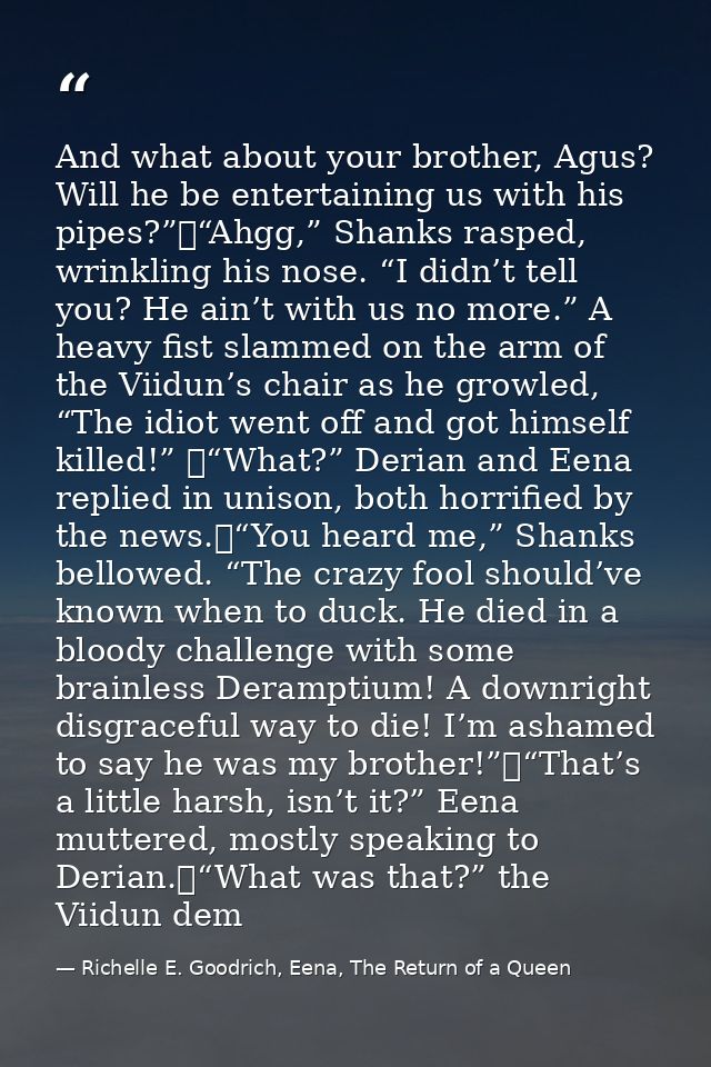 And what about your brother, Agus? Will he be entertaining us with his pipes?”	“Ahgg,” Shanks rasped, wrinkling his nose — Richelle E. Goodrich, Eena, The Return of a Queen