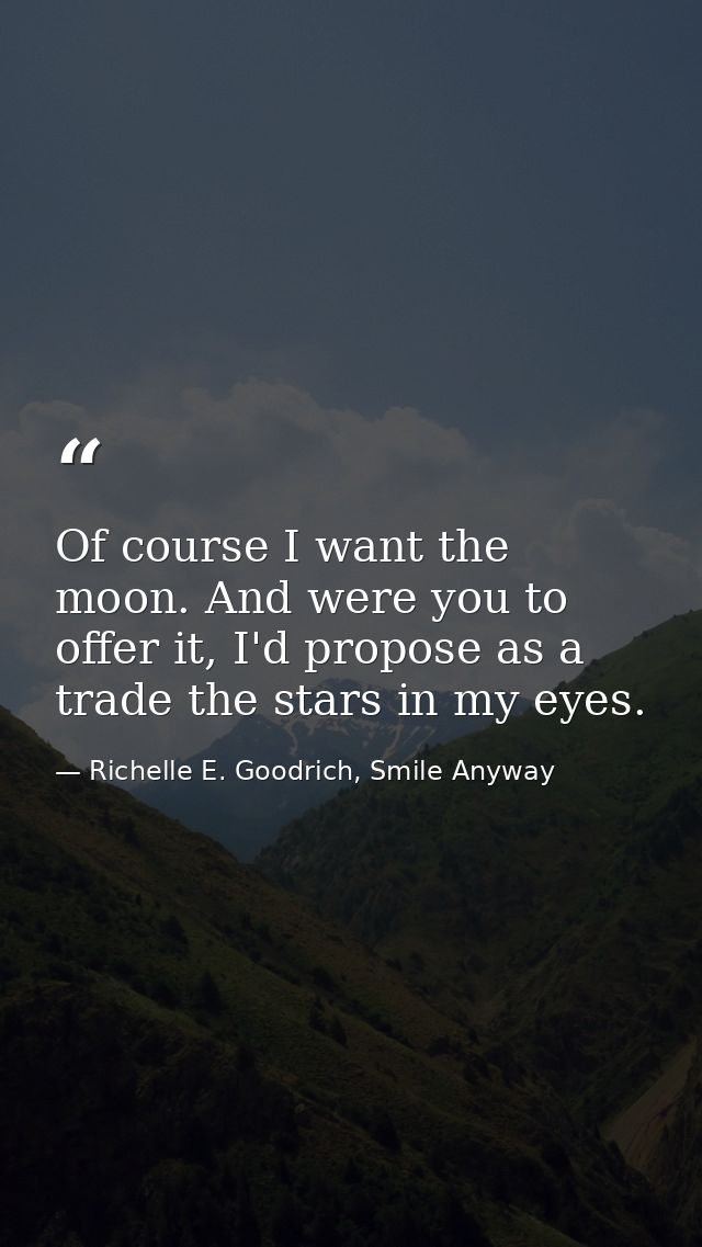 Of course I want the moon. And were you to offer it, I'd propose as a trade the stars in my eyes. — Richelle E. Goodrich, Smile Anyway