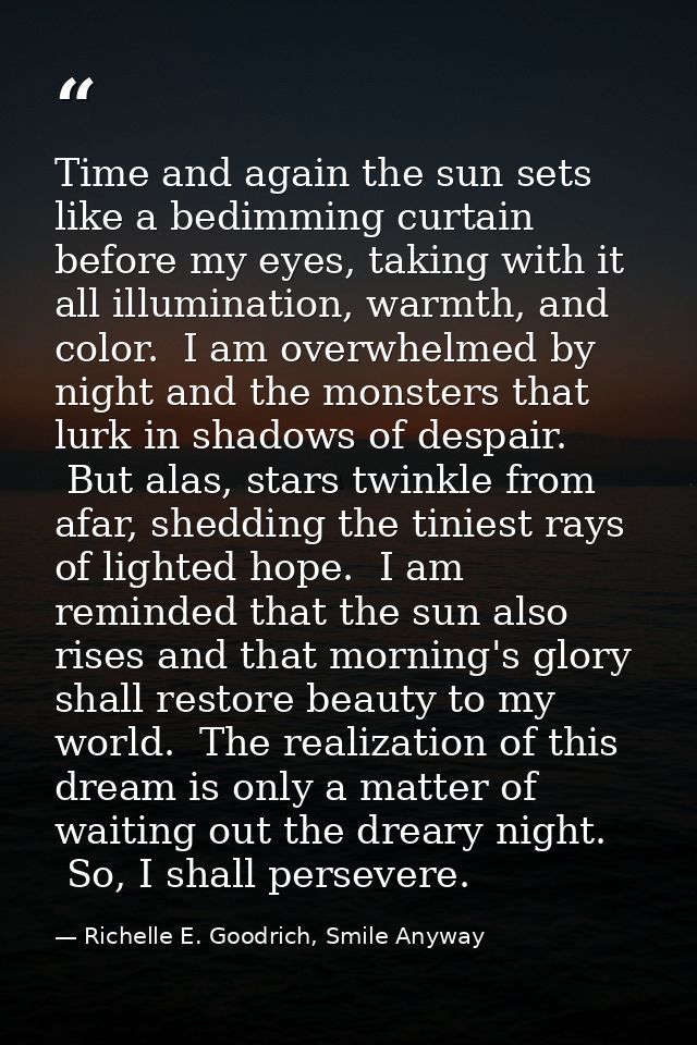 Time and again the sun sets like a bedimming curtain before my eyes, taking with it all illumination, warmth, and color. — Richelle E. Goodrich, Smile Anyway