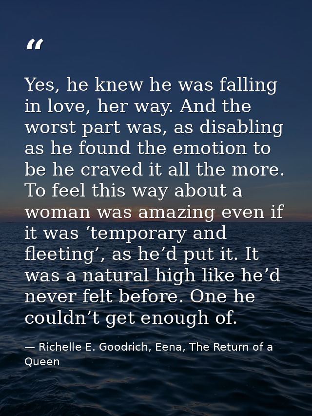 Yes, he knew he was falling in love, her way. And the worst part was, as disabling as he found the emotion to be he crav — Richelle E. Goodrich, Eena, The Return of a Queen