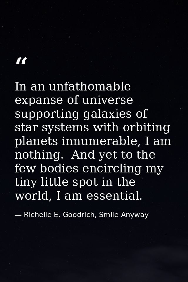 In an unfathomable expanse of universe supporting galaxies of star systems with orbiting planets innumerable, I am nothi — Richelle E. Goodrich, Smile Anyway