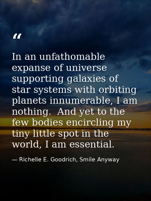 In an unfathomable expanse of universe supporting galaxies of star systems with orbiting planets innumerable, I am nothi — Richelle E. Goodrich, Smile Anyway