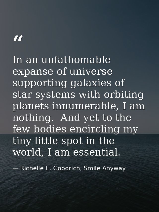 In an unfathomable expanse of universe supporting galaxies of star systems with orbiting planets innumerable, I am nothi — Richelle E. Goodrich, Smile Anyway