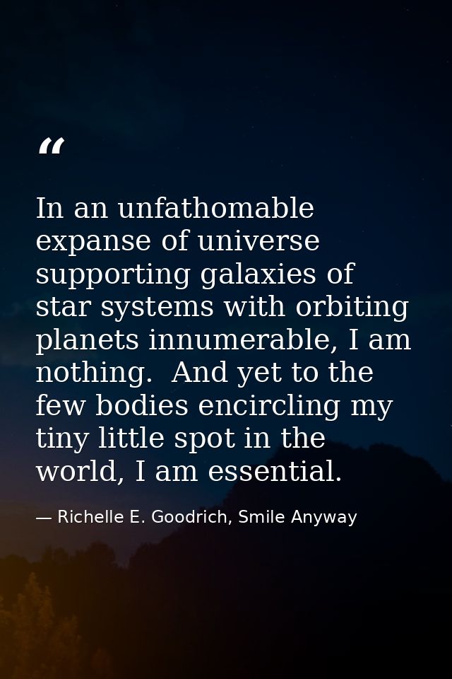 In an unfathomable expanse of universe supporting galaxies of star systems with orbiting planets innumerable, I am nothi — Richelle E. Goodrich, Smile Anyway