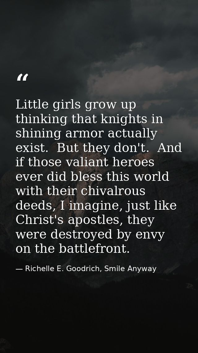 Little girls grow up thinking that knights in shining armor actually exist.  But they don't.  And if those valiant heroe — Richelle E. Goodrich, Smile Anyway