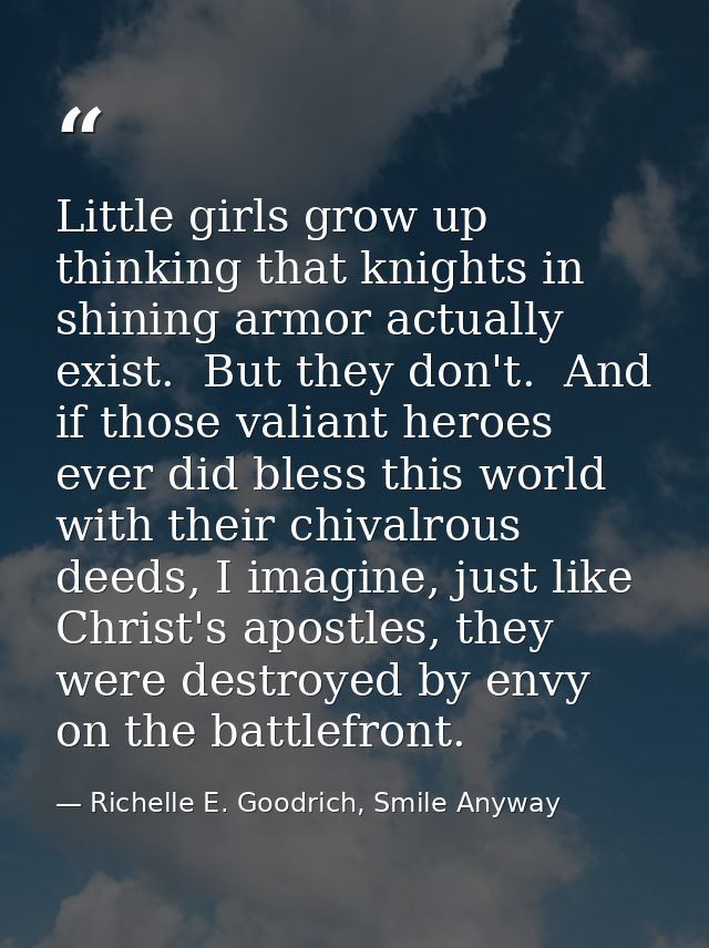 Little girls grow up thinking that knights in shining armor actually exist.  But they don't.  And if those valiant heroe — Richelle E. Goodrich, Smile Anyway