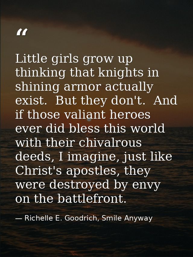 Little girls grow up thinking that knights in shining armor actually exist.  But they don't.  And if those valiant heroe — Richelle E. Goodrich, Smile Anyway