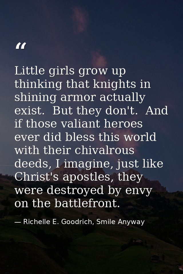 Little girls grow up thinking that knights in shining armor actually exist.  But they don't.  And if those valiant heroe — Richelle E. Goodrich, Smile Anyway