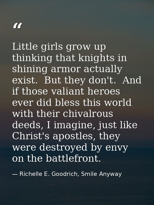 Little girls grow up thinking that knights in shining armor actually exist.  But they don't.  And if those valiant heroe — Richelle E. Goodrich, Smile Anyway
